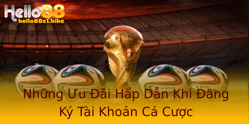 Những Ưu Đãi Hấp Dẫn Khi Đăng Ký Tài Khoản Cá Cược
